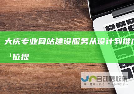 大庆专业网站建设服务：从设计到推广，全方位提升您的网络竞争力